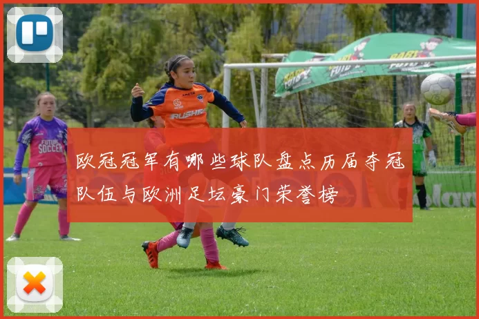 欧冠冠军有哪些球队盘点历届夺冠队伍与欧洲足坛豪门荣誉榜