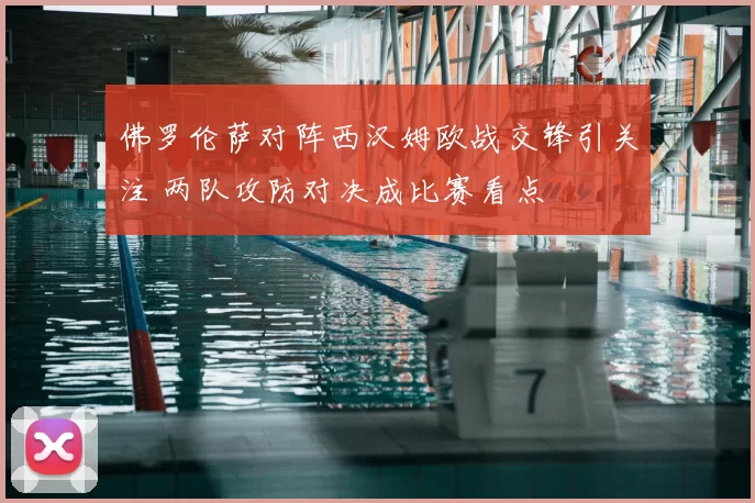 佛罗伦萨对阵西汉姆欧战交锋引关注 两队攻防对决成比赛看点